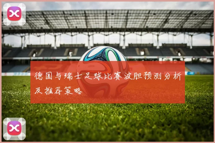 德国与瑞士足球比赛波胆预测分析及推荐策略
