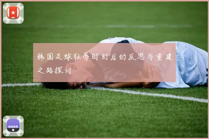 韩国足球耻辱时刻后的反思与重建之路探讨