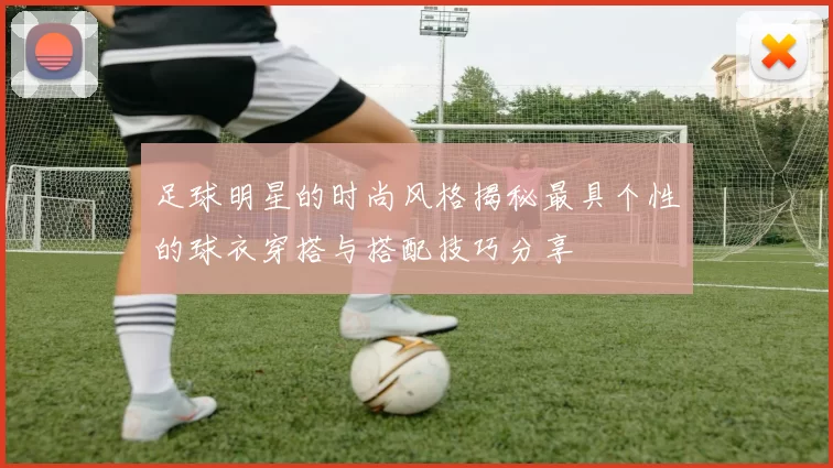 足球明星的时尚风格揭秘最具个性的球衣穿搭与搭配技巧分享