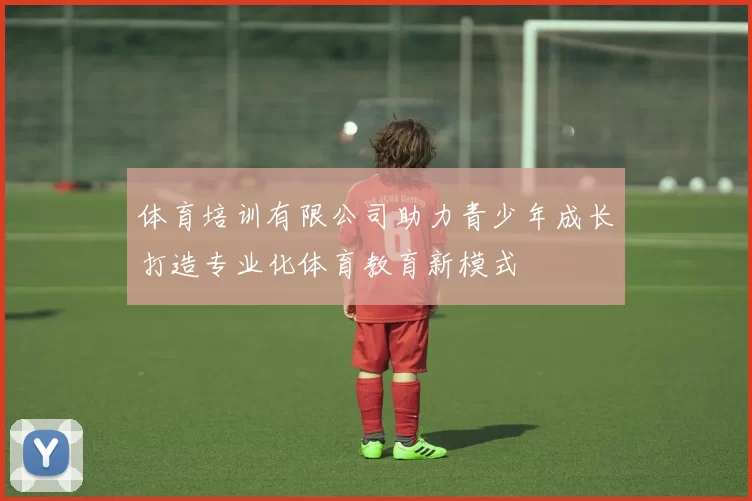 体育培训有限公司助力青少年成长打造专业化体育教育新模式